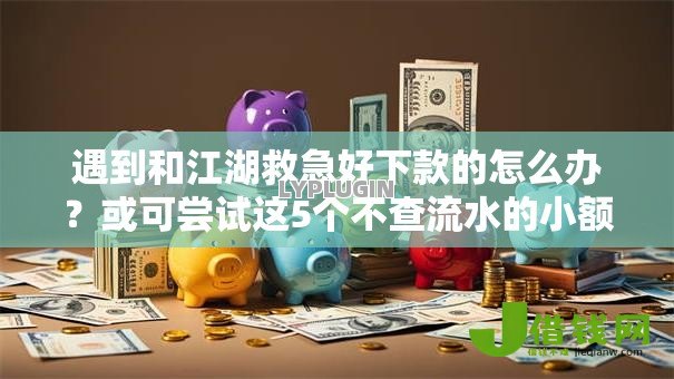 遇到和江湖救急好下款的怎么办?或可尝试这5个不查流水的小额度贷款口子 遇到和江湖救急好下款的怎么办?或可尝试这5个不查流水的小额度贷款口子