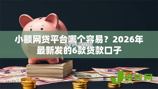 小额网贷平台哪个容易？2026年最新发的6款贷款口子