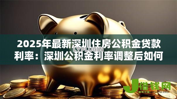 2025年最新深圳住房公积金贷款利率:深圳公积金利率调整后如何计算? 2025年最新深圳住房公积金贷款利率:深圳公积金利率调整后如何计算?