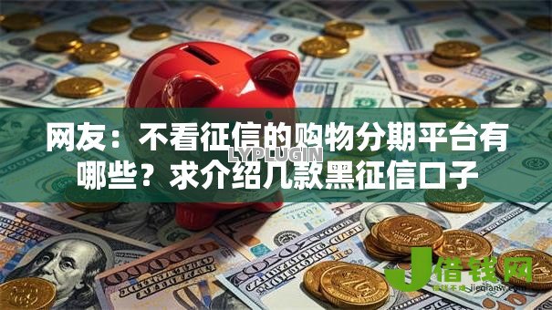 网友:不看征信的购物分期平台有哪些?求介绍几款黑征信口子 网友:不看征信的购物分期平台有哪些?求介绍几款黑征信口子