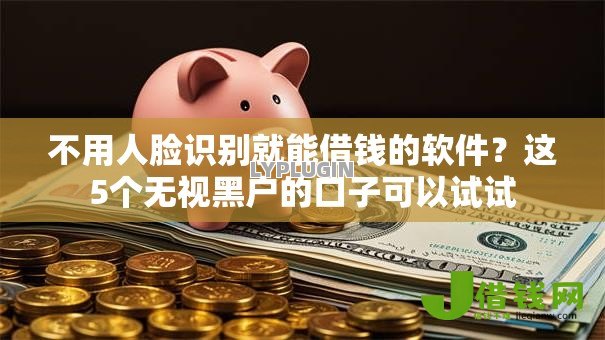 不用人脸识别就能借钱的软件?这5个无视黑户的口子可以试试 不用人脸识别就能借钱的软件?这5个无视黑户的口子可以试试