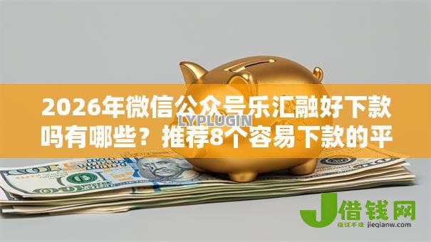 2026年微信公众号乐汇融好下款吗有哪些？推荐8个容易下款的平台