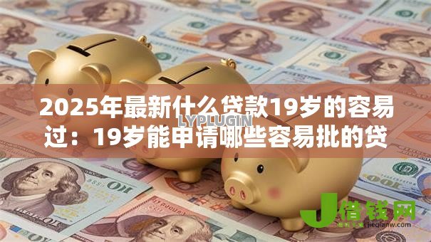 2025年最新什么贷款19岁的容易过:19岁能申请哪些容易批的贷款 2025年最新什么贷款19岁的容易过:19岁能申请哪些容易批的贷款