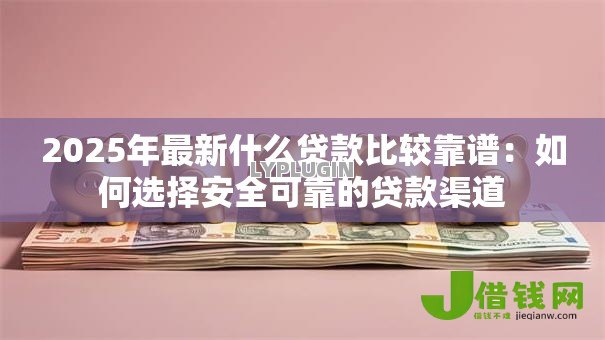 2025年最新什么贷款比较靠谱:如何选择安全可靠的贷款渠道 2025年最新什么贷款比较靠谱:如何选择安全可靠的贷款渠道