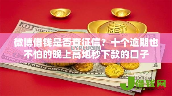 微博借钱是否查征信?十个逾期也不怕的晚上高炮秒下款的口子 微博借钱是否查征信?十个逾期也不怕的晚上高炮秒下款的口子