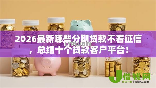 2026最新哪些分期贷款不看征信,总结十个贷款客户平台! 2026最新哪些分期贷款不看征信,总结十个贷款客户平台!