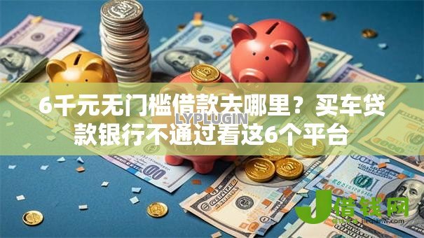 6千元无门槛借款去哪里?买车贷款银行不通过看这6个平台 6千元无门槛借款去哪里?买车贷款银行不通过看这6个平台