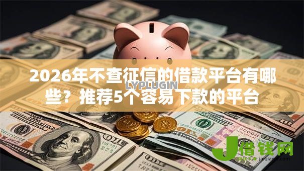2026年不查征信的借款平台有哪些？推荐5个容易下款的平台