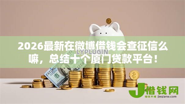 2026最新在微博借钱会查征信么嘛,总结十个厦门贷款平台! 2026最新在微博借钱会查征信么嘛,总结十个厦门贷款平台!