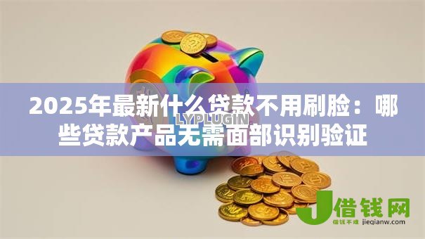 2025年最新什么贷款不用刷脸:哪些贷款产品无需面部识别验证 2025年最新什么贷款不用刷脸:哪些贷款产品无需面部识别验证