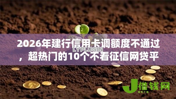 2026年建行信用卡调额度不通过，超热门的10个不看征信网贷平台放款快的app推荐