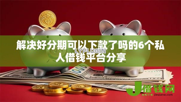 解决好分期可以下款了吗的6个私人借钱平台分享 解决好分期可以下款了吗的6个私人借钱平台分享