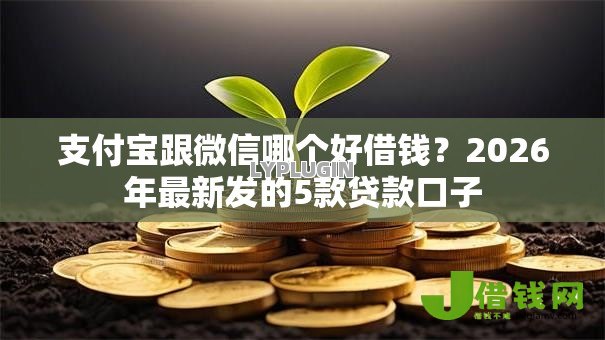 支付宝跟微信哪个好借钱?2026年最新发的5款贷款口子 支付宝跟微信哪个好借钱?2026年最新发的5款贷款口子