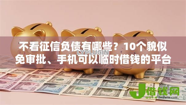 不看征信负债有哪些?10个貌似免审批、手机可以临时借钱的平台合集 不看征信负债有哪些?10个貌似免审批、手机可以临时借钱的平台合集