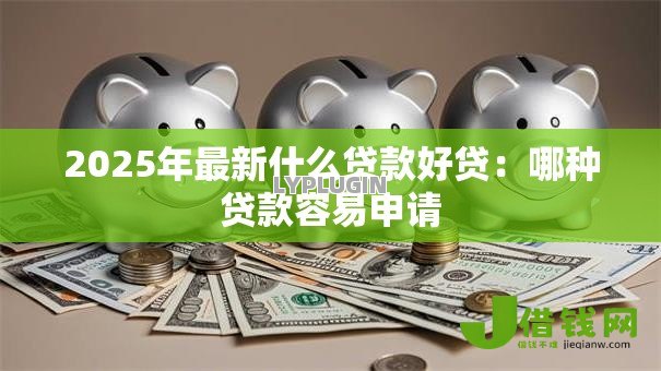 2025年最新什么贷款好贷:哪种贷款容易申请 2025年最新什么贷款好贷:哪种贷款容易申请