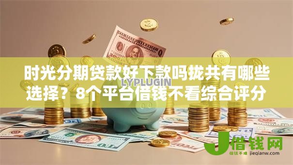 时光分期贷款好下款吗拢共有哪些选择？8个平台借钱不看综合评分详解