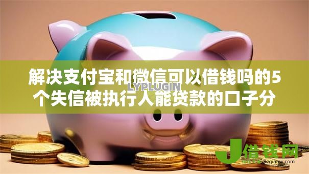 解决支付宝和微信可以借钱吗的5个失信被执行人能贷款的口子分享 解决支付宝和微信可以借钱吗的5个失信被执行人能贷款的口子分享