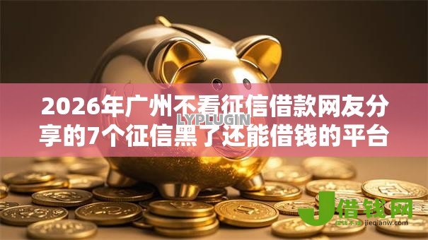 2026年广州不看征信借款网友分享的7个征信黑了还能借钱的平台我觉得不错！