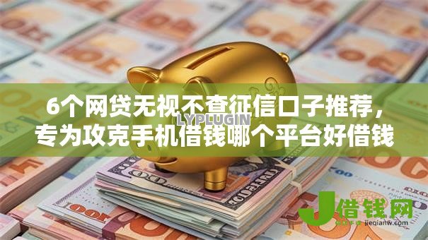 6个网贷无视不查征信口子推荐,专为攻克手机借钱哪个平台好借钱难题 6个网贷无视不查征信口子推荐,专为攻克手机借钱哪个平台好借钱难题