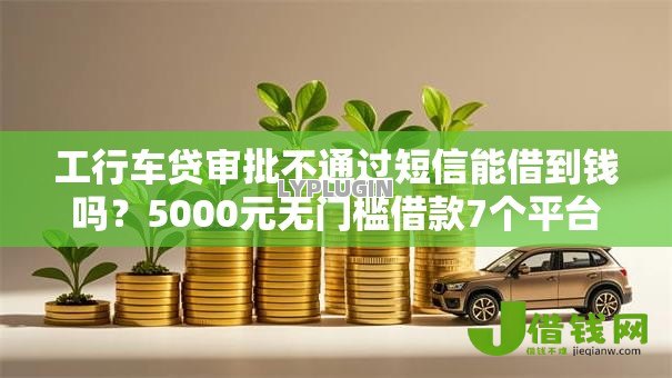 工行车贷审批不通过短信能借到钱吗？5000元无门槛借款7个平台推荐