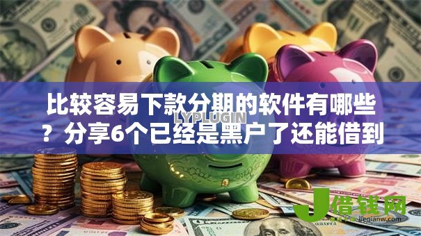 比较容易下款分期的软件有哪些?分享6个已经是黑户了还能借到钱的软件 比较容易下款分期的软件有哪些?分享6个已经是黑户了还能借到钱的软件