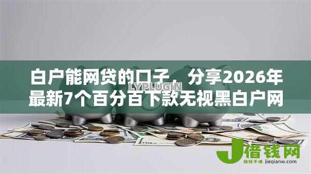 白户能网贷的口子,分享2026年最新7个百分百下款无视黑白户网贷软件 白户能网贷的口子,分享2026年最新7个百分百下款无视黑白户网贷软件