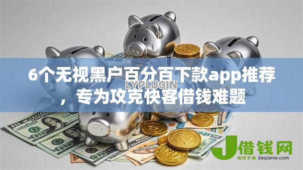 6个无视黑户百分百下款app推荐，专为攻克快客借钱难题