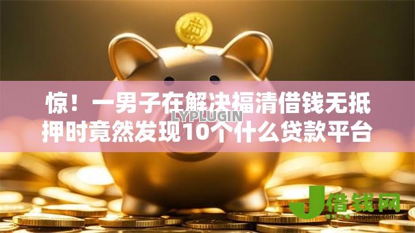 惊！一男子在解决福清借钱无抵押时竟然发现10个什么贷款平台利息低，事后分享了出来