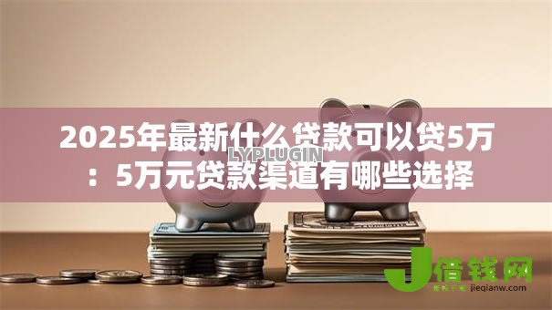 2025年最新什么贷款可以贷5万:5万元贷款渠道有哪些选择 2025年最新什么贷款可以贷5万:5万元贷款渠道有哪些选择