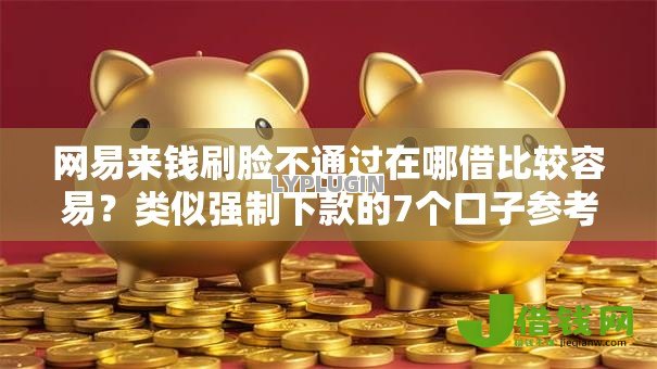 网易来钱刷脸不通过在哪借比较容易?类似强制下款的7个口子参考 网易来钱刷脸不通过在哪借比较容易?类似强制下款的7个口子参考