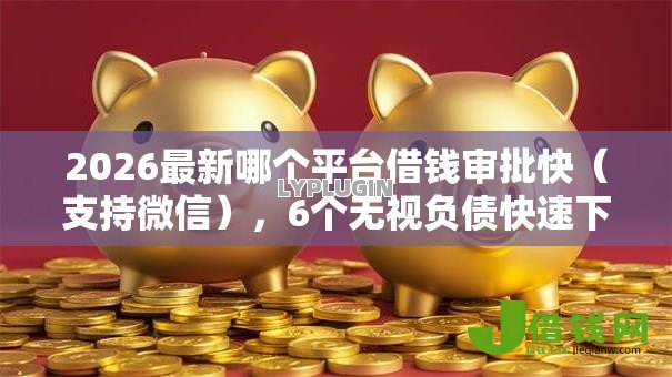 2026最新哪个平台借钱审批快(支持微信),6个无视负债快速下款长期网贷的软件无私分享 2026最新哪个平台借钱审批快(支持微信),6个无视负债快速下款长期网贷的软件无私分享