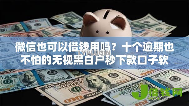 微信也可以借钱用吗？十个逾期也不怕的无视黑白户秒下款口子软件