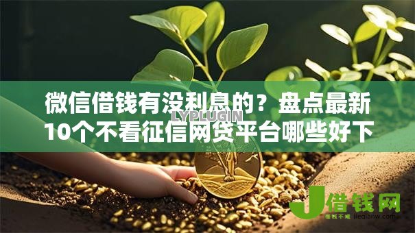 微信借钱有没利息的?盘点最新10个不看征信网贷平台哪些好下款 微信借钱有没利息的?盘点最新10个不看征信网贷平台哪些好下款