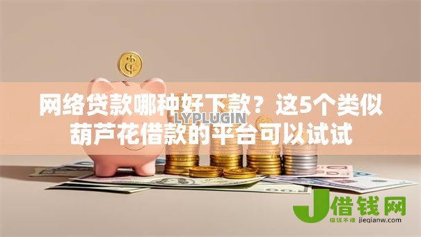 网络贷款哪种好下款?这5个类似葫芦花借款的平台可以试试 网络贷款哪种好下款?这5个类似葫芦花借款的平台可以试试