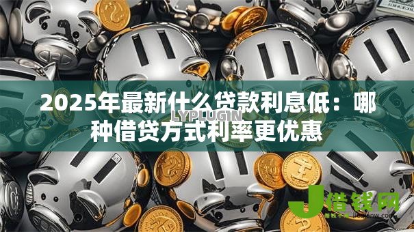 2025年最新什么贷款利息低:哪种借贷方式利率更优惠 2025年最新什么贷款利息低:哪种借贷方式利率更优惠