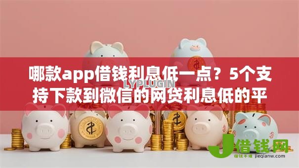 哪款app借钱利息低一点?5个支持下款到微信的网贷利息低的平台 哪款app借钱利息低一点?5个支持下款到微信的网贷利息低的平台