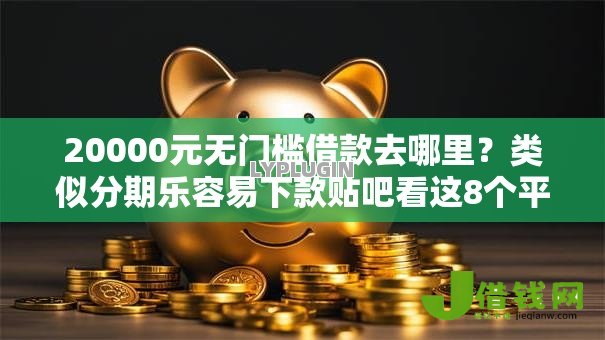 20000元无门槛借款去哪里?类似分期乐容易下款贴吧看这8个平台 20000元无门槛借款去哪里?类似分期乐容易下款贴吧看这8个平台