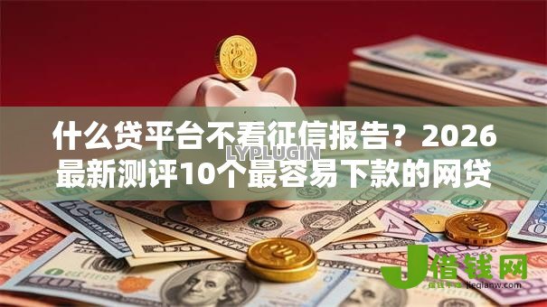 什么贷平台不看征信报告？2026最新测评10个最容易下款的网贷平台