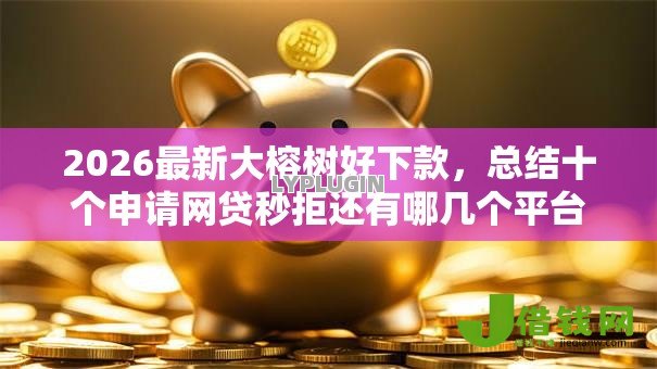 2026最新大榕树好下款,总结十个申请网贷秒拒还有哪几个平台可以借! 2026最新大榕树好下款,总结十个申请网贷秒拒还有哪几个平台可以借!