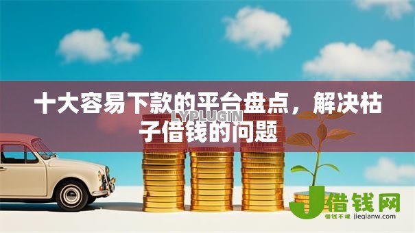 十大容易下款的平台盘点,解决枯子借钱的问题 十大容易下款的平台盘点,解决枯子借钱的问题