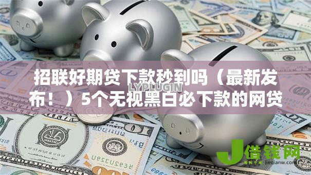 招联好期贷下款秒到吗(最新发布!)5个无视黑白必下款的网贷软件 招联好期贷下款秒到吗(最新发布!)5个无视黑白必下款的网贷软件