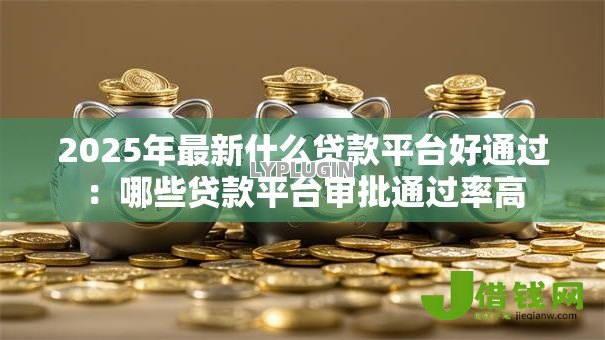 2025年最新什么贷款平台好通过：哪些贷款平台审批通过率高