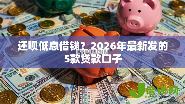 还呗低息借钱?2026年最新发的5款贷款口子 还呗低息借钱?2026年最新发的5款贷款口子