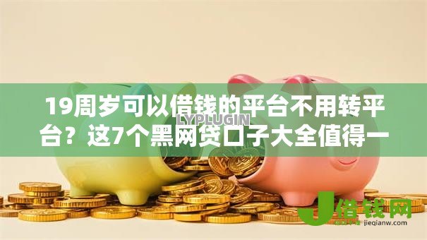 19周岁可以借钱的平台不用转平台?这7个黑网贷口子大全值得一试 19周岁可以借钱的平台不用转平台?这7个黑网贷口子大全值得一试
