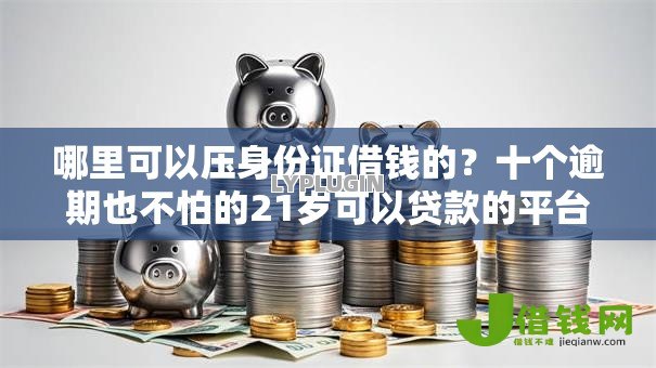哪里可以压身份证借钱的？十个逾期也不怕的21岁可以贷款的平台