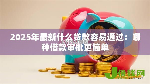 2025年最新什么贷款容易通过：哪种借款审批更简单