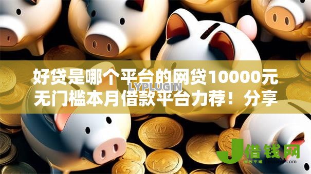 好贷是哪个平台的网贷10000元无门槛本月借款平台力荐!分享小额网贷口子10000元无门槛借款 好贷是哪个平台的网贷10000元无门槛本月借款平台力荐!分享小额网贷口子10000元无门槛借款