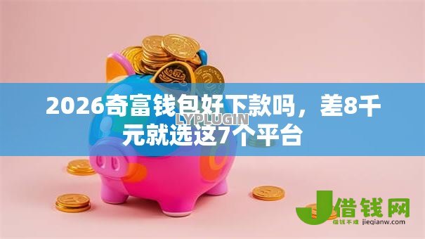 2026奇富钱包好下款吗,差8千元就选这7个平台 2026奇富钱包好下款吗,差8千元就选这7个平台