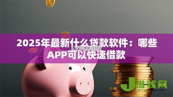 2025年最新什么贷款软件:哪些APP可以快速借款 2025年最新什么贷款软件:哪些APP可以快速借款