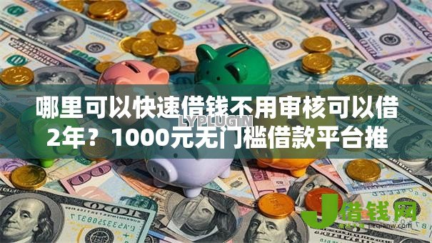 哪里可以快速借钱不用审核可以借2年？1000元无门槛借款平台推荐，8个安全小额贷款平台盘点